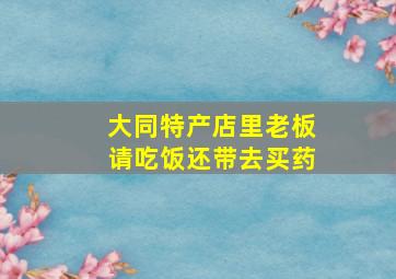 大同特产店里老板请吃饭还带去买药