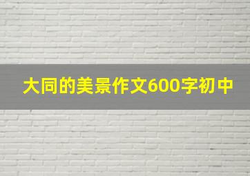 大同的美景作文600字初中