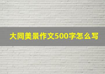 大同美景作文500字怎么写