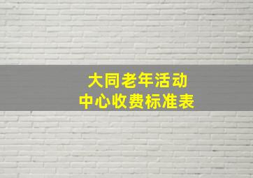 大同老年活动中心收费标准表