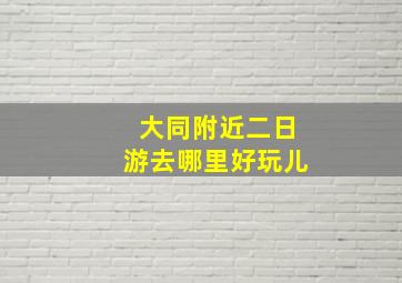 大同附近二日游去哪里好玩儿