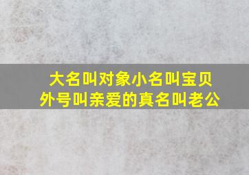 大名叫对象小名叫宝贝外号叫亲爱的真名叫老公