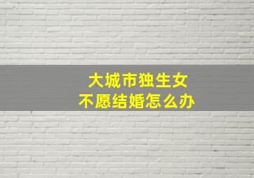 大城市独生女不愿结婚怎么办