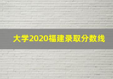 大学2020福建录取分数线