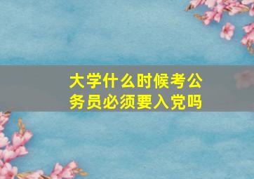 大学什么时候考公务员必须要入党吗