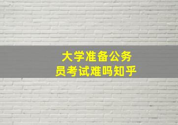 大学准备公务员考试难吗知乎