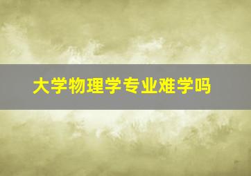 大学物理学专业难学吗