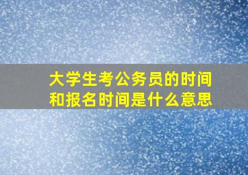 大学生考公务员的时间和报名时间是什么意思