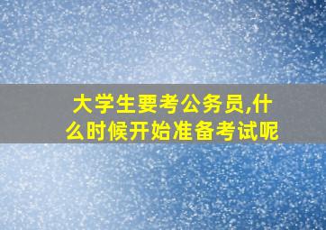 大学生要考公务员,什么时候开始准备考试呢