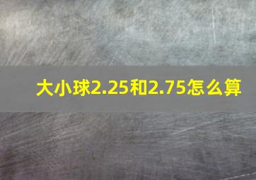 大小球2.25和2.75怎么算