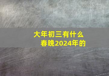 大年初三有什么春晚2024年的