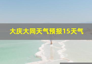 大庆大同天气预报15天气