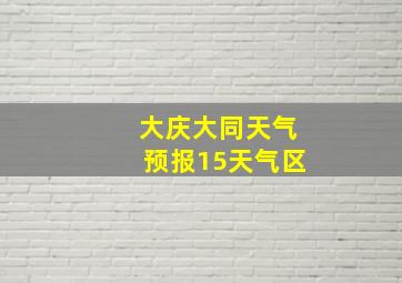 大庆大同天气预报15天气区