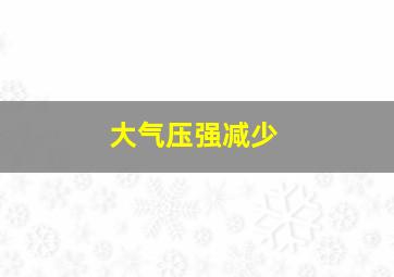 大气压强减少