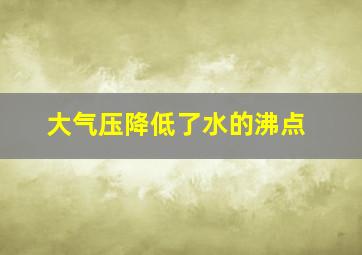 大气压降低了水的沸点