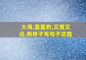 大海,蓝蓝的,又宽又远,照样子写句子花园