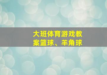 大班体育游戏教案篮球、羊角球