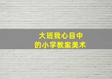 大班我心目中的小学教案美术