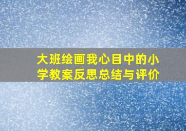 大班绘画我心目中的小学教案反思总结与评价