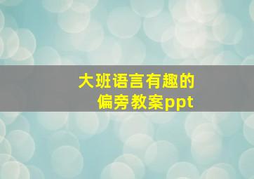 大班语言有趣的偏旁教案ppt