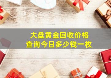 大盘黄金回收价格查询今日多少钱一枚