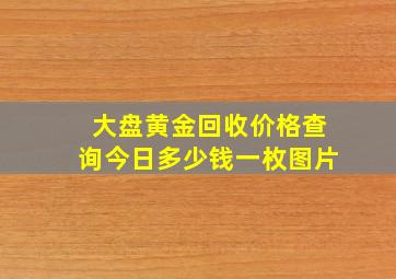 大盘黄金回收价格查询今日多少钱一枚图片