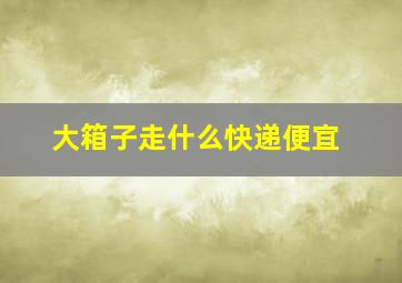 大箱子走什么快递便宜