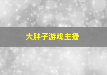 大胖子游戏主播