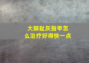 大脚趾灰指甲怎么治疗好得快一点