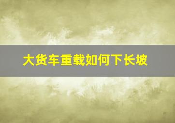 大货车重载如何下长坡