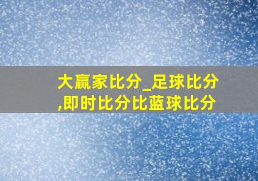 大赢家比分_足球比分,即时比分比蓝球比分