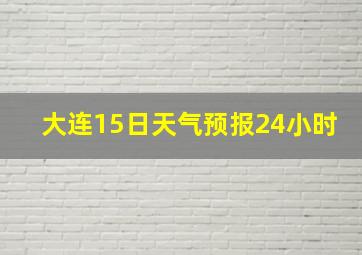 大连15日天气预报24小时