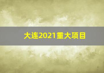 大连2021重大项目