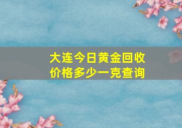 大连今日黄金回收价格多少一克查询