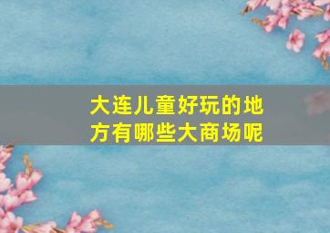 大连儿童好玩的地方有哪些大商场呢