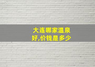 大连哪家温泉好,价钱是多少