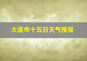 大连市十五日天气预报