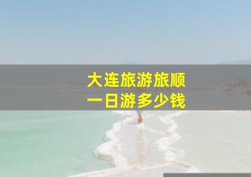 大连旅游旅顺一日游多少钱