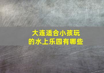 大连适合小孩玩的水上乐园有哪些