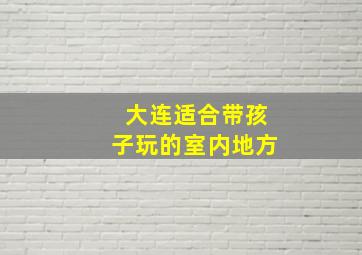 大连适合带孩子玩的室内地方