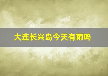 大连长兴岛今天有雨吗