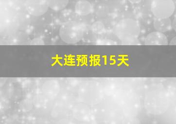 大连预报15天