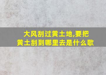 大风刮过黄土地,要把黄土刮到哪里去是什么歌