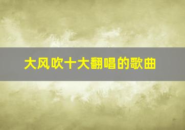 大风吹十大翻唱的歌曲