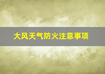 大风天气防火注意事项