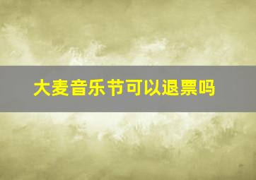 大麦音乐节可以退票吗