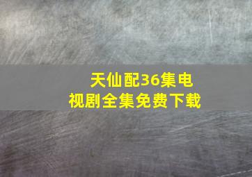 天仙配36集电视剧全集免费下载