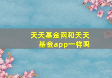 天天基金网和天天基金app一样吗