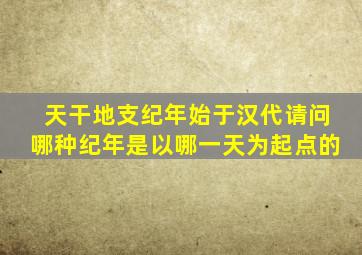 天干地支纪年始于汉代请问哪种纪年是以哪一天为起点的