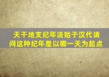 天干地支纪年法始于汉代请问这种纪年是以哪一天为起点